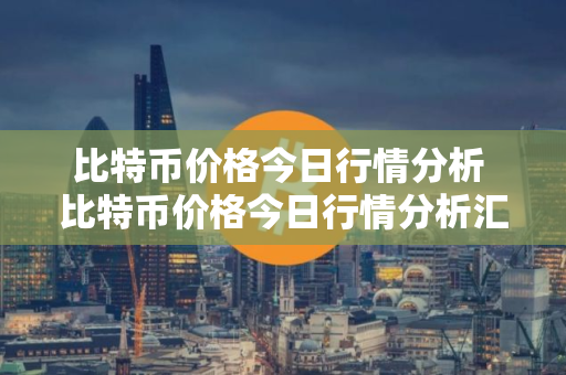 比特币价格今日行情分析 比特币价格今日行情分析汇总