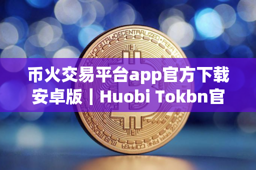 币火交易平台app官方下载安卓版｜Huobi Tokbn官方V1.94版下载