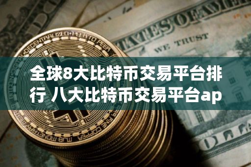 全球8大比特币交易平台排行 八大比特币交易平台app排行榜