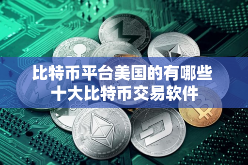 比特币平台美国的有哪些 十大比特币交易软件