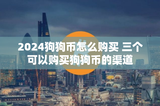 2024狗狗币怎么购买 三个可以购买狗狗币的渠道 2024狗狗币怎么购买 三个可以购买狗狗币的渠道
