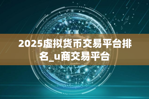 2025虚拟货币交易平台排名_u商交易平台