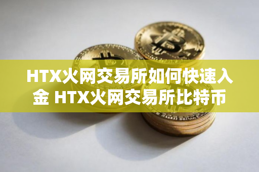 HTX火网交易所如何快速入金 HTX火网交易所比特币交易指南