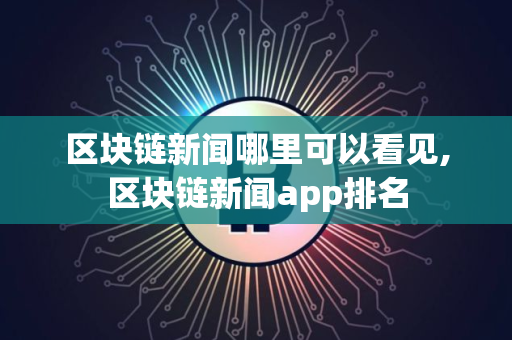 区块链新闻哪里可以看见,区块链新闻app排名