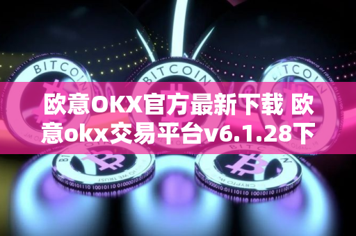 欧意OKX官方最新下载 欧意okx交易平台v6.1.28下载