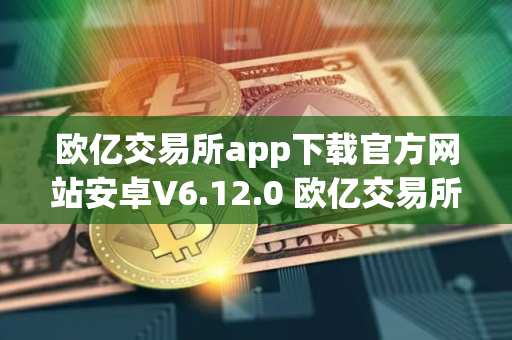欧亿交易所app下载官方网站安卓V6.12.0 欧亿交易所app安卓官方V6.12.0 欧亿交易所app下载官方网站安卓V6.12.0 欧亿交易所app安卓官方V6.12.0