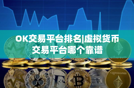 OK交易平台排名|虚拟货币交易平台哪个靠谱
