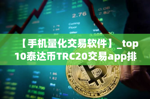 【手机量化交易软件】_top10泰达币TRC20交易app排名盘点