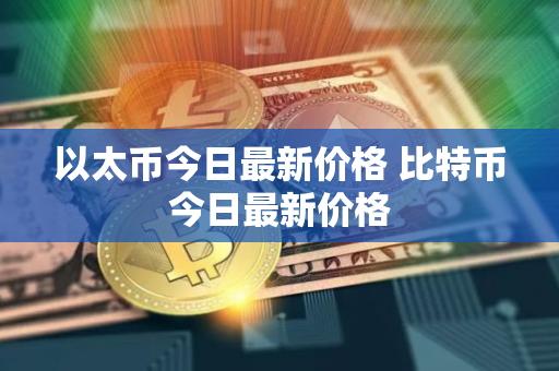 以太币今日最新价格 比特币今日最新价格