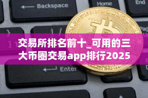 交易所排名前十_可用的三大币圈交易app排行2025