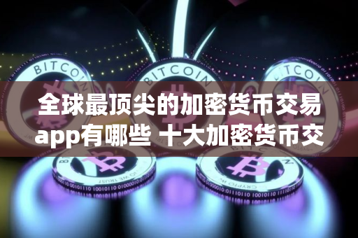 全球最顶尖的加密货币交易app有哪些 十大加密货币交易app盘点