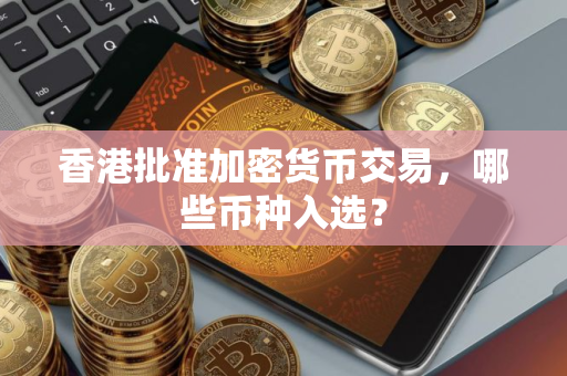 香港批准加密货币交易，哪些币种入选？