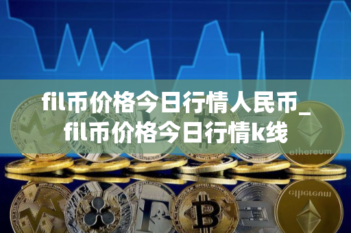 fil币价格今日行情人民币_fil币价格今日行情k线