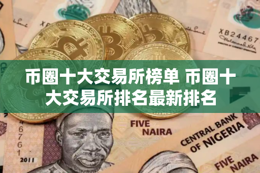 币圈十大交易所榜单 币圈十大交易所排名最新排名 币圈十大交易所榜单 币圈十大交易所排名最新排名