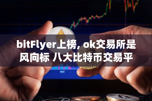 bitFlyer上榜, ok交易所是风向标 八大比特币交易平台排名 bitFlyer上榜, ok交易所是风向标 八大比特币交易平台排名