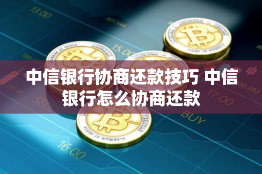 中信银行协商还款技巧 中信银行怎么协商还款