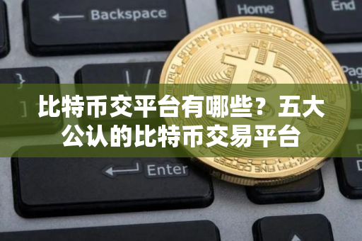 比特币交平台有哪些？五大公认的比特币交易平台