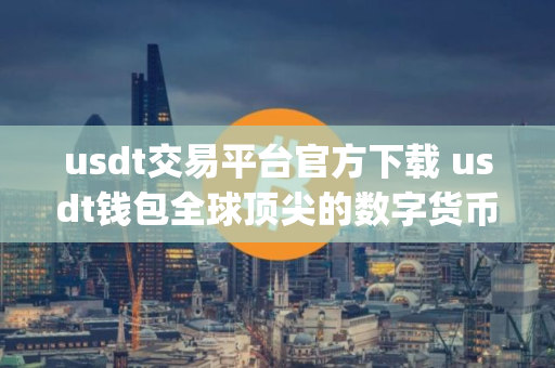 usdt交易平台官方下载 usdt钱包全球顶尖的数字货币钱包app