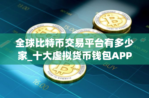 全球比特币交易平台有多少家_十大虚拟货币钱包APP
