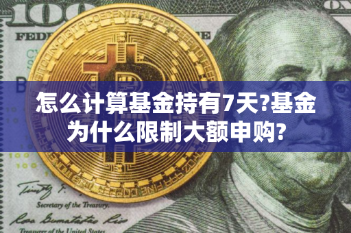 怎么计算基金持有7天?基金为什么限制大额申购?