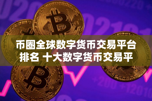 币圈全球数字货币交易平台排名 十大数字货币交易平台排行榜
