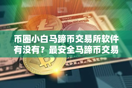 币圈小白马蹄币交易所软件有没有？最安全马蹄币交易所软件安卓排行榜