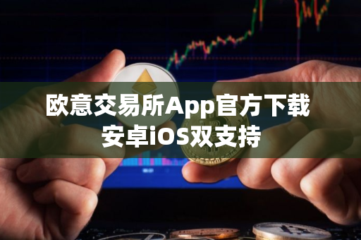 欧意交易所App官方下载 安卓iOS双支持