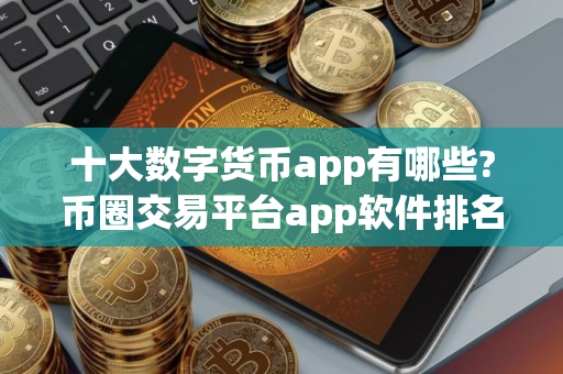 十大数字货币app有哪些?币圈交易平台app软件排名