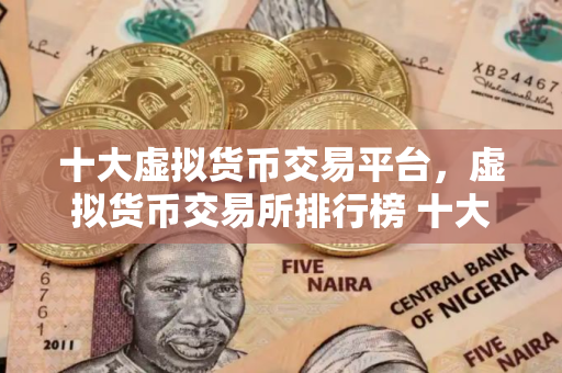 十大虚拟货币交易平台，虚拟货币交易所排行榜 十大虚拟货币交易所排行榜