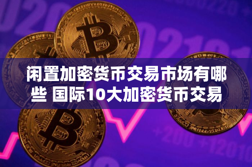 闲置加密货币交易市场有哪些 国际10大加密货币交易市场一览