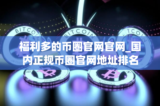 福利多的币圈官网官网_国内正规币圈官网地址排名