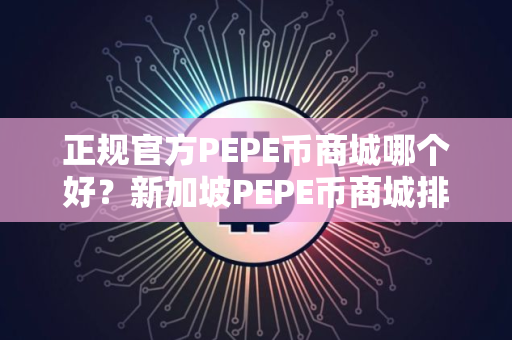 正规官方PEPE币商城哪个好？新加坡PEPE币商城排名