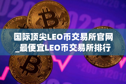 国际顶尖LEO币交易所官网_最便宜LEO币交易所排行榜2025年