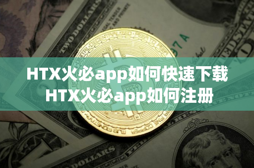 HTX火必app如何快速下载 HTX火必app如何注册
