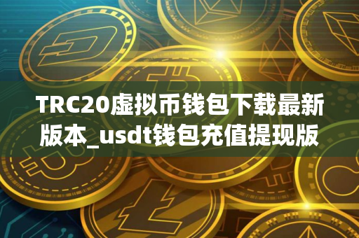 TRC20虚拟币钱包下载最新版本_usdt钱包充值提现版下载