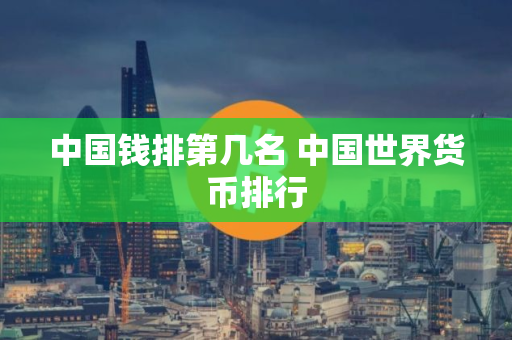 中国钱排第几名 中国世界货币排行