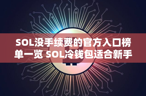 SOL没手续费的官方入口榜单一览 SOL冷钱包适合新手推荐