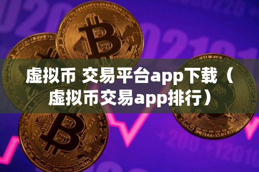 虚拟币 交易平台app下载（虚拟币交易app排行）
