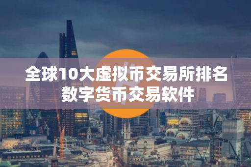 全球10大虚拟币交易所排名 数字货币交易软件