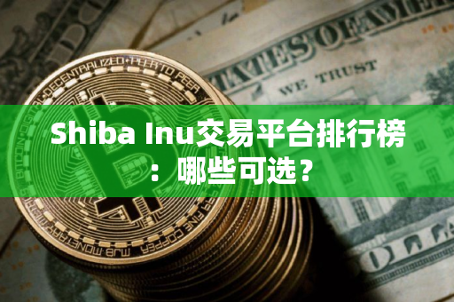 Shiba Inu交易平台排行榜：哪些可选？