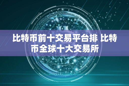 比特币前十交易平台排 比特币全球十大交易所