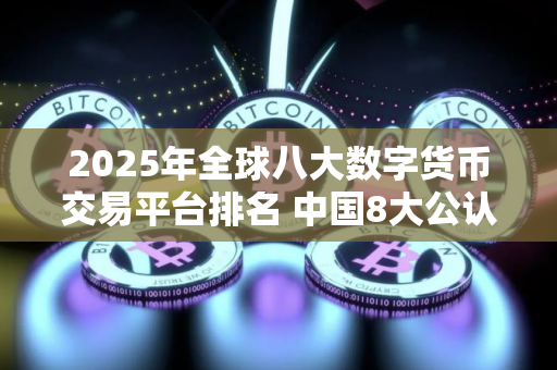 2025年全球八大数字货币交易平台排名 中国8大公认的虚拟货币 2025年全球八大数字货币交易平台排名 中国8大公认的虚拟货币