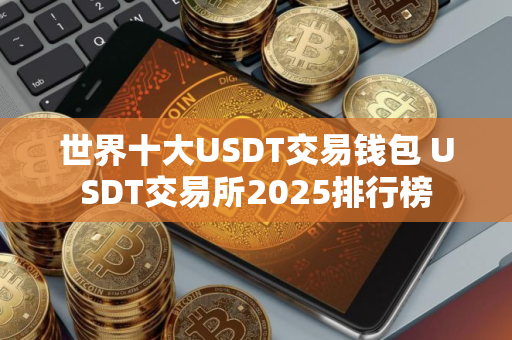 世界十大USDT交易钱包 USDT交易所2025排行榜