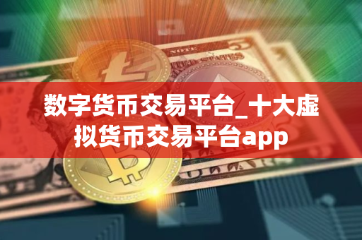数字货币交易平台_十大虚拟货币交易平台app