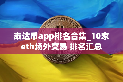 泰达币app排名合集_10家eth场外交易 排名汇总