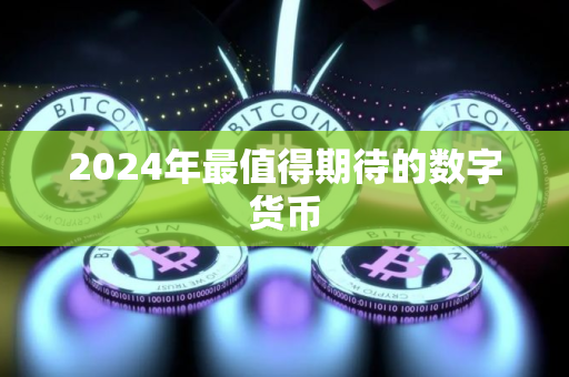 2024年最值得期待的数字货币 2024年最值得期待的数字货币