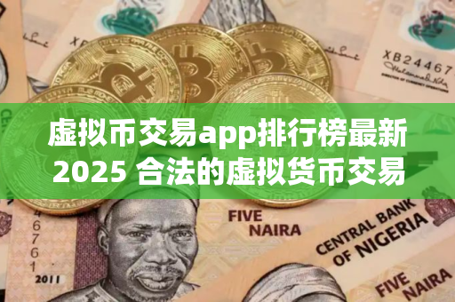 虚拟币交易app排行榜最新2025 合法的虚拟货币交易app