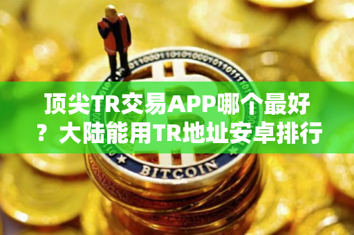 顶尖TR交易APP哪个最好？大陆能用TR地址安卓排行榜