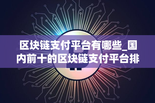 区块链支付平台有哪些_国内前十的区块链支付平台排行