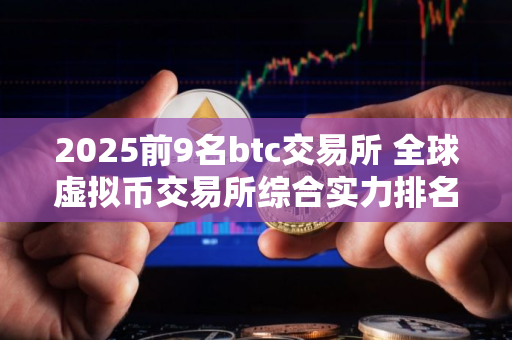 2025前9名btc交易所 全球虚拟币交易所综合实力排名